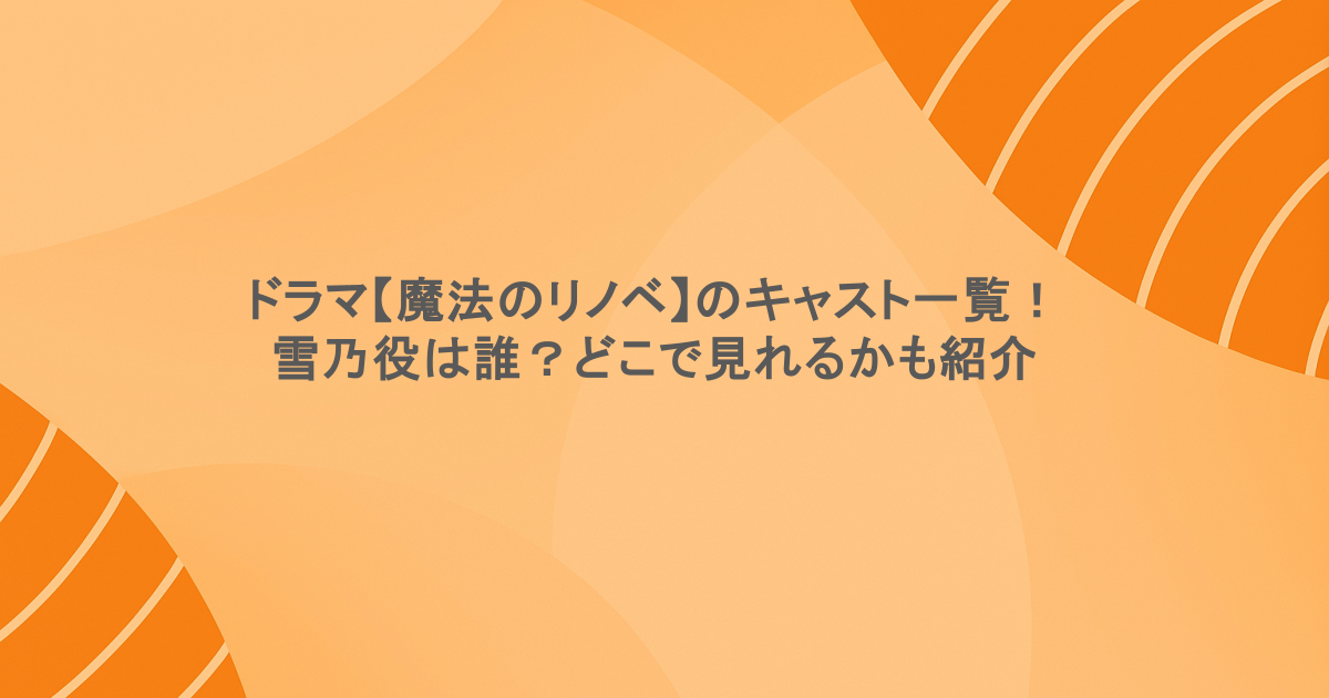 ドラマ【魔法のリノベ】のキャスト一覧！雪乃役は誰？どこで見れるかも紹介